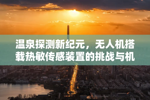 温泉探测新纪元，无人机搭载热敏传感装置的挑战与机遇