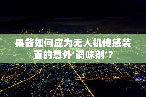 果酱如何成为无人机传感装置的意外‘调味剂’？