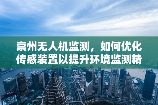 崇州无人机监测，如何优化传感装置以提升环境监测精度？