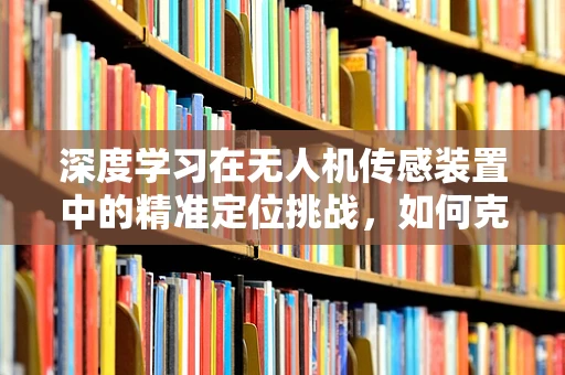 深度学习在无人机传感装置中的精准定位挑战，如何克服？