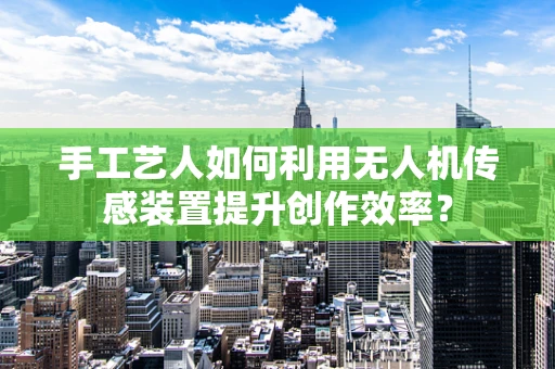手工艺人如何利用无人机传感装置提升创作效率？