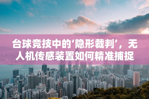 台球竞技中的‘隐形裁判’，无人机传感装置如何精准捕捉击球瞬间？