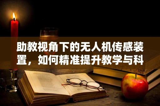 助教视角下的无人机传感装置，如何精准提升教学与科研的‘眼力’？