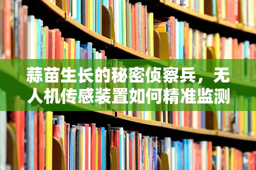 蒜苗生长的秘密侦察兵，无人机传感装置如何精准监测？