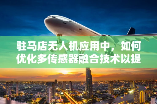 驻马店无人机应用中，如何优化多传感器融合技术以提升环境感知精度？