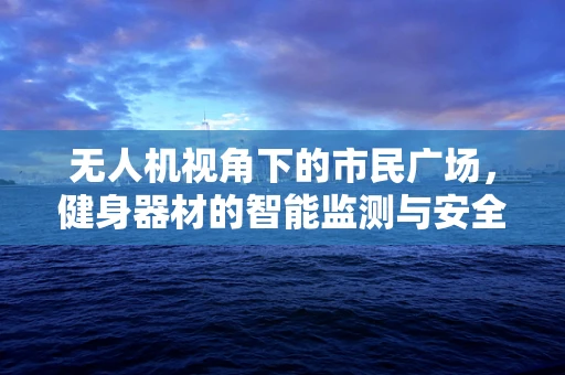 无人机视角下的市民广场，健身器材的智能监测与安全