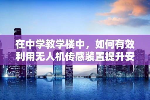 在中学教学楼中，如何有效利用无人机传感装置提升安全监控与教育体验？