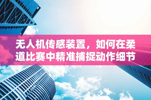 无人机传感装置，如何在柔道比赛中精准捕捉动作细节？