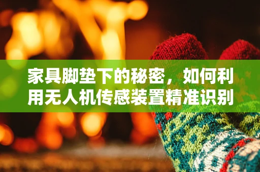 家具脚垫下的秘密，如何利用无人机传感装置精准识别与避障？