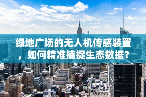 绿地广场的无人机传感装置，如何精准捕捉生态数据？