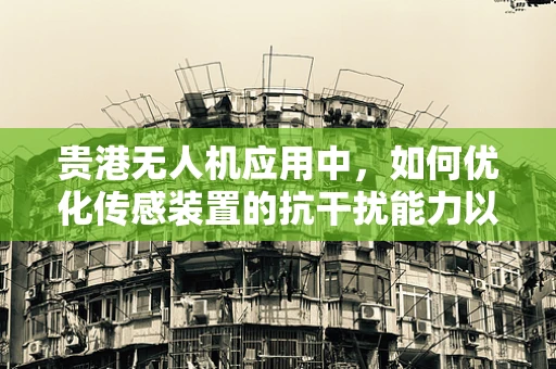 贵港无人机应用中，如何优化传感装置的抗干扰能力以提升飞行稳定性？