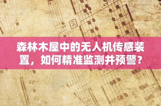 森林木屋中的无人机传感装置，如何精准监测并预警？