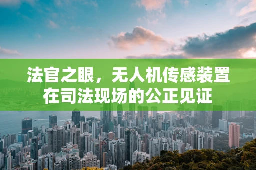 法官之眼，无人机传感装置在司法现场的公正见证