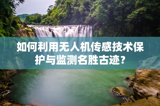 如何利用无人机传感技术保护与监测名胜古迹？