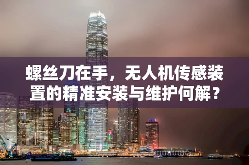 螺丝刀在手，无人机传感装置的精准安装与维护何解？