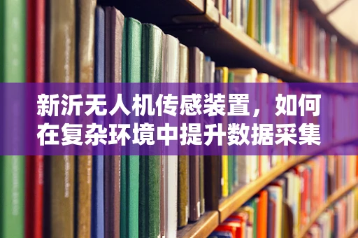 新沂无人机传感装置，如何在复杂环境中提升数据采集的准确性？