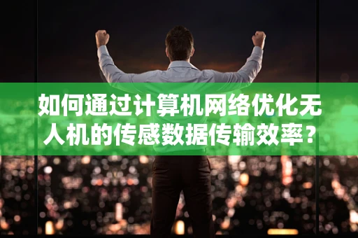 如何通过计算机网络优化无人机的传感数据传输效率？