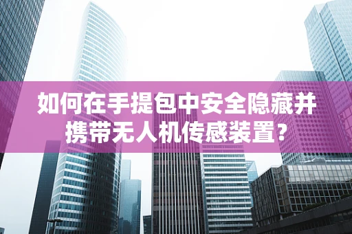 如何在手提包中安全隐藏并携带无人机传感装置？