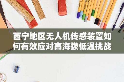 西宁地区无人机传感装置如何有效应对高海拔低温挑战？