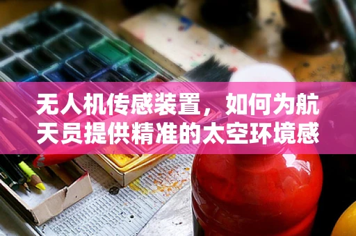 无人机传感装置，如何为航天员提供精准的太空环境感知？