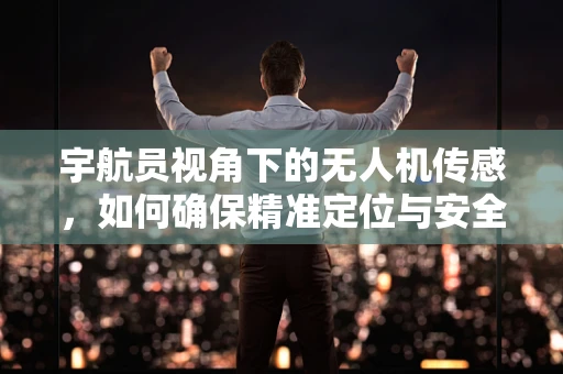 宇航员视角下的无人机传感，如何确保精准定位与安全？