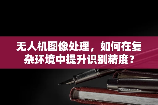 无人机图像处理，如何在复杂环境中提升识别精度？