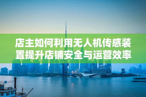 店主如何利用无人机传感装置提升店铺安全与运营效率？