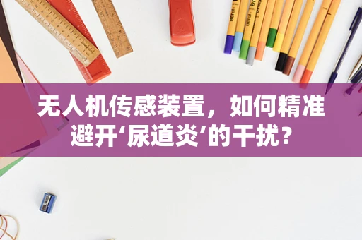 无人机传感装置，如何精准避开‘尿道炎’的干扰？