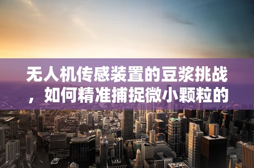 无人机传感装置的豆浆挑战，如何精准捕捉微小颗粒的秘密？