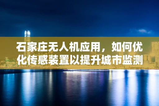 石家庄无人机应用，如何优化传感装置以提升城市监测精度？