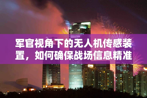 军官视角下的无人机传感装置，如何确保战场信息精准传递？