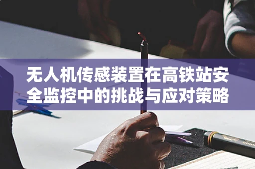 无人机传感装置在高铁站安全监控中的挑战与应对策略