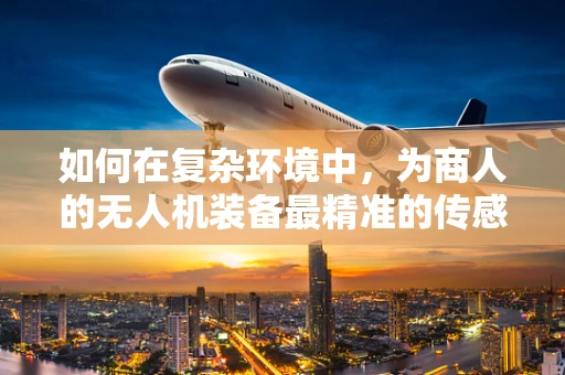 如何在复杂环境中，为商人的无人机装备最精准的传感装置？