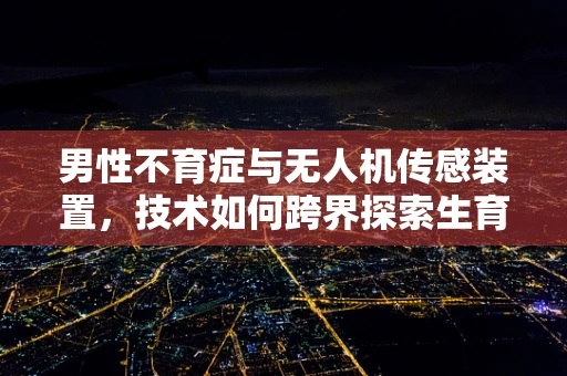男性不育症与无人机传感装置，技术如何跨界探索生育新领域？