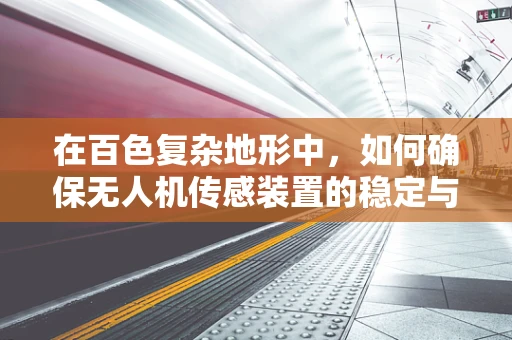在百色复杂地形中，如何确保无人机传感装置的稳定与精准？