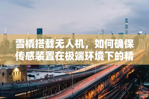 雪橇搭载无人机，如何确保传感装置在极端环境下的精准性？