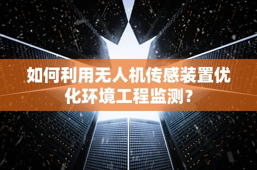 如何利用无人机传感装置优化环境工程监测？