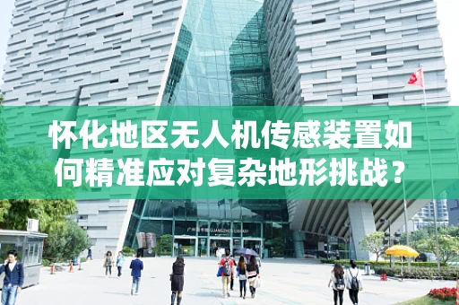 怀化地区无人机传感装置如何精准应对复杂地形挑战？