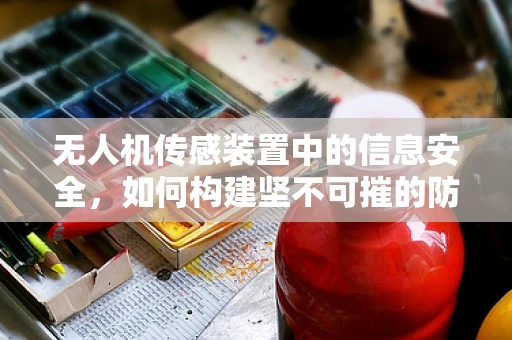 无人机传感装置中的信息安全，如何构建坚不可摧的防护网？