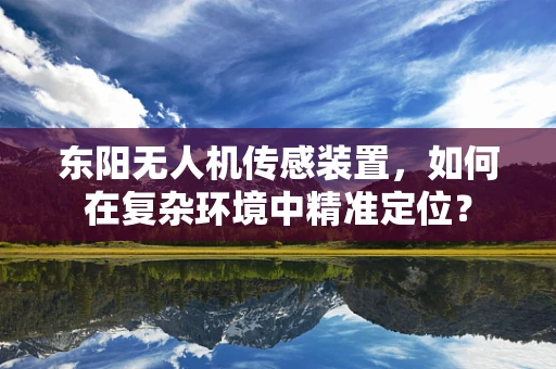 东阳无人机传感装置，如何在复杂环境中精准定位？