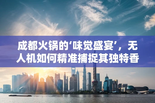 成都火锅的‘味觉盛宴’，无人机如何精准捕捉其独特香气？