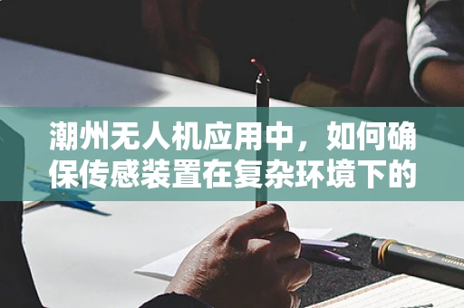 潮州无人机应用中，如何确保传感装置在复杂环境下的精准性？