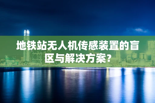 地铁站无人机传感装置的盲区与解决方案？