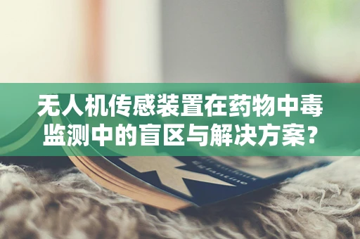无人机传感装置在药物中毒监测中的盲区与解决方案？