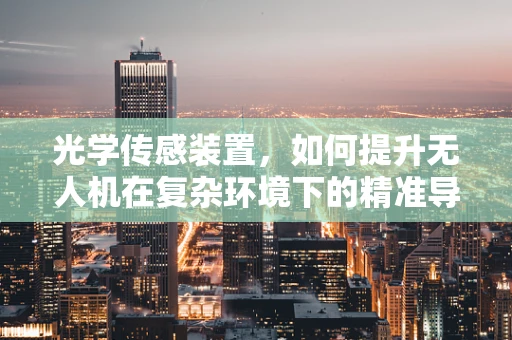 光学传感装置，如何提升无人机在复杂环境下的精准导航？