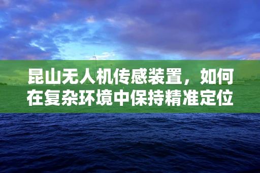 昆山无人机传感装置，如何在复杂环境中保持精准定位？