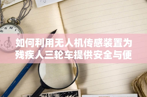 如何利用无人机传感装置为残疾人三轮车提供安全与便利的解决方案？