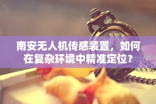 南安无人机传感装置，如何在复杂环境中精准定位？