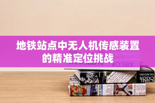 地铁站点中无人机传感装置的精准定位挑战
