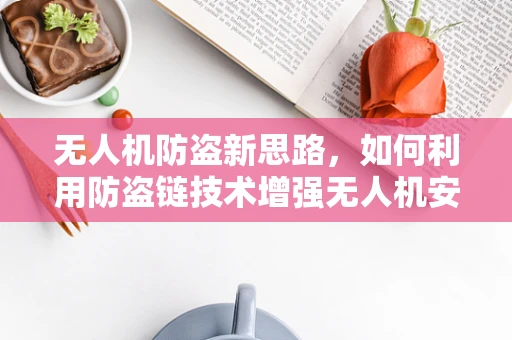 无人机防盗新思路，如何利用防盗链技术增强无人机安全？